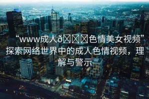 “www成人??色情美女視頻”探索網(wǎng)絡世界中的成人色情視頻，理解與警示