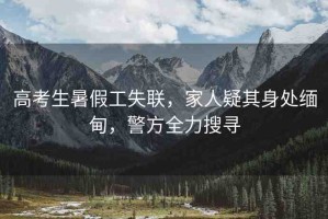 高考生暑假工失聯(lián)，家人疑其身處緬甸，警方全力搜尋