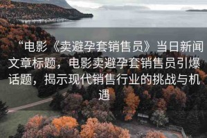 “電影《賣避孕套銷售員》當(dāng)日新聞文章標題，電影賣避孕套銷售員引爆話題，揭示現(xiàn)代銷售行業(yè)的挑戰(zhàn)與機遇