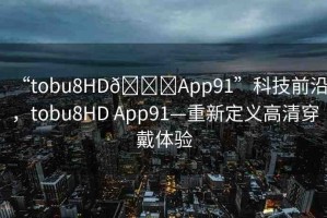“tobu8HD??App91”科技前沿，tobu8HD App91—重新定義高清穿戴體驗