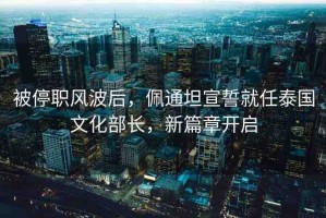 被停職風(fēng)波后，佩通坦宣誓就任泰國文化部長(zhǎng)，新篇章開啟