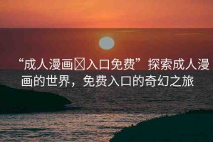 “成人漫畫(huà)?入口免費(fèi)”探索成人漫畫(huà)的世界，免費(fèi)入口的奇幻之旅