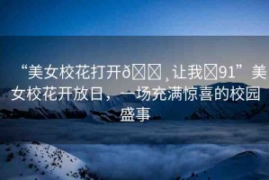 “美女?；ù蜷_(kāi)??讓我?91”美女校花開(kāi)放日，一場(chǎng)充滿驚喜的校園盛事