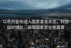 以色列宣布進入國家緊急狀態(tài)，科技應對挑戰(zhàn)，保障國家安全新篇章
