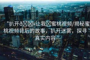 “扒開??讓我?蜜桃視頻/揭秘蜜桃視頻背后的故事，扒開迷霧，探尋真實內(nèi)容