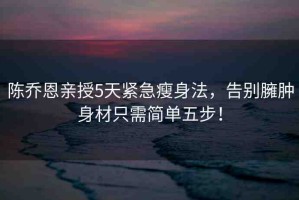 陳喬恩親授5天緊急瘦身法，告別臃腫身材只需簡單五步！