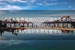 “成人免費視頻??國產(chǎn)免費網(wǎng)站”探索國產(chǎn)免費視頻網(wǎng)站的無限可能，成人內(nèi)容的免費觀看體驗