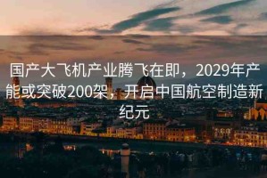 國(guó)產(chǎn)大飛機(jī)產(chǎn)業(yè)騰飛在即，2029年產(chǎn)能或突破200架，開啟中國(guó)航空制造新紀(jì)元