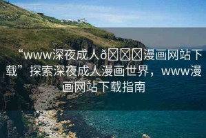 “www深夜成人??漫畫網(wǎng)站下載”探索深夜成人漫畫世界，www漫畫網(wǎng)站下載指南