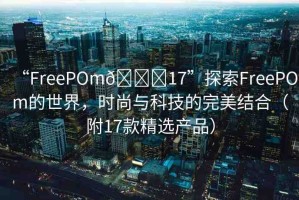 “FreePOm??17”探索FreePOm的世界，時尚與科技的完美結(jié)合（附17款精選產(chǎn)品）