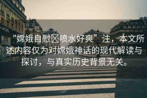 “嫦娥自慰?噴水好爽”注，本文所述內(nèi)容僅為對嫦娥神話的現(xiàn)代解讀與探討，與真實歷史背景無關(guān)。