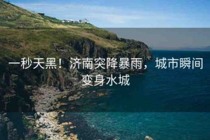 一秒天黑！濟(jì)南突降暴雨，城市瞬間變身水城