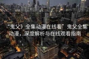 “鬼父》全集動(dòng)漫在線看”鬼父全集動(dòng)漫，深度解析與在線觀看指南