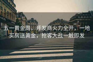 五一黃金周，開發(fā)商火力全開，一地買房送黃金，搶客大戰(zhàn)一觸即發(fā)