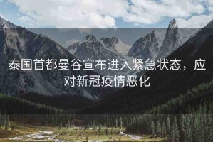泰國首都曼谷宣布進入緊急狀態(tài)，應對新冠疫情惡化
