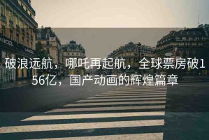破浪遠航，哪吒再起航，全球票房破156億，國產(chǎn)動畫的輝煌篇章