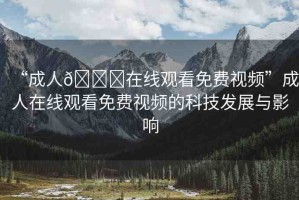 “成人??在線觀看免費(fèi)視頻”成人在線觀看免費(fèi)視頻的科技發(fā)展與影響