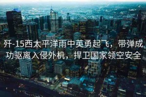 殲-15西太平洋雨中英勇起飛，帶彈成功驅(qū)離入侵外機(jī)，捍衛(wèi)國(guó)家領(lǐng)空安全