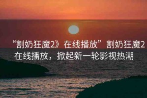 “割奶狂魔2》在線播放”割奶狂魔2在線播放，掀起新一輪影視熱潮