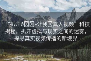 “扒開??讓我?真人視頻”科技揭秘，扒開虛擬與現(xiàn)實之間的迷霧，探尋真實視頻傳播的新境界