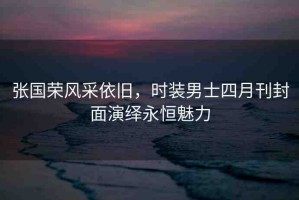 張國(guó)榮風(fēng)采依舊，時(shí)裝男士四月刊封面演繹永恒魅力