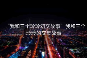 “我和三個(gè)玲玲?交故事”我和三個(gè)玲玲的交集故事