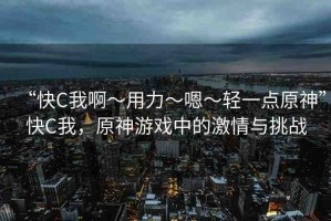 “快C我啊?用力?嗯?輕一點(diǎn)原神”快C我，原神游戲中的激情與挑戰(zhàn)