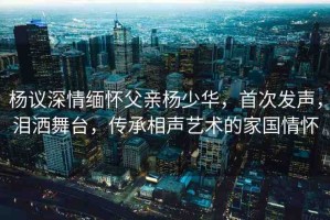 楊議深情緬懷父親楊少華，首次發(fā)聲，淚灑舞臺，傳承相聲藝術的家國情懷
