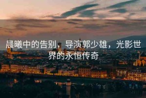 晨曦中的告別，導(dǎo)演郭少雄，光影世界的永恒傳奇
