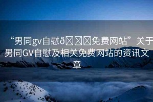 “男同gv自慰??免費(fèi)網(wǎng)站”關(guān)于男同GV自慰及相關(guān)免費(fèi)網(wǎng)站的資訊文章