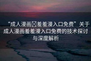 “成人漫畫?羞羞漫入口免費”關(guān)于成人漫畫羞羞漫入口免費的技術(shù)探討與深度解析