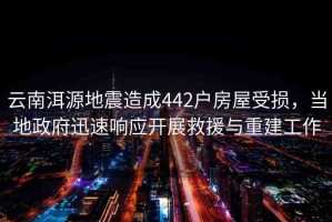 云南洱源地震造成442戶房屋受損，當(dāng)?shù)卣杆夙憫?yīng)開展救援與重建工作