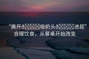 “撕開??吸奶頭??進屁”合理飲食，從餐桌開始改變