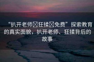 “扒開老師?狂揉?免費”探索教育的真實面貌，扒開老師、狂揉背后的故事