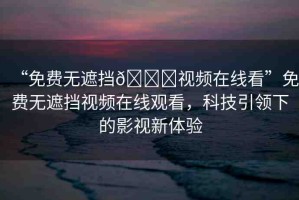 “免費無遮擋??視頻在線看”免費無遮擋視頻在線觀看，科技引領(lǐng)下的影視新體驗