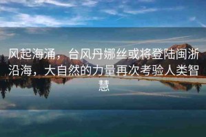 風(fēng)起海涌，臺風(fēng)丹娜絲或?qū)⒌顷戦}浙沿海，大自然的力量再次考驗人類智慧