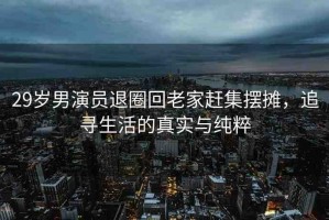 29歲男演員退圈回老家趕集擺攤，追尋生活的真實(shí)與純粹