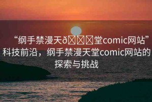 “綱手禁漫天??堂comic網(wǎng)站”科技前沿，綱手禁漫天堂comic網(wǎng)站的探索與挑戰(zhàn)
