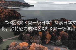 “XX?X爽Ⅹ爽一級日本”探索日本文化，獨特魅力的XX?X爽Ⅹ爽一級體驗