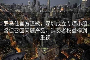 羅馬仕官方道歉，深圳成立專項小組督促召回問題產(chǎn)品，消費者權(quán)益得到重視