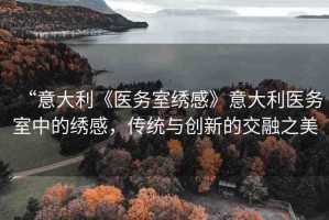 “意大利《醫(yī)務(wù)室繡感》意大利醫(yī)務(wù)室中的繡感，傳統(tǒng)與創(chuàng)新的交融之美