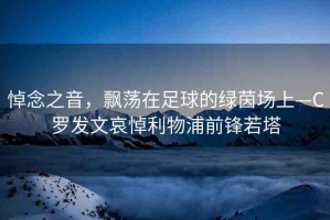 悼念之音，飄蕩在足球的綠茵場(chǎng)上—C羅發(fā)文哀悼利物浦前鋒若塔