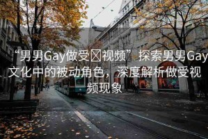 “男男Gay做受?視頻”探索男男Gay文化中的被動角色，深度解析做受視頻現(xiàn)象