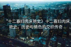 “十二寡婦肉床艷史》十二寡婦肉床艷史，歷史與情色的交織傳奇