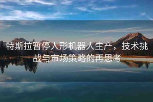 特斯拉暫停人形機器人生產，技術挑戰(zhàn)與市場策略的再思考