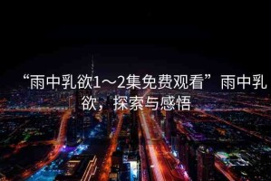 “雨中乳欲1～2集免費(fèi)觀看”雨中乳欲，探索與感悟