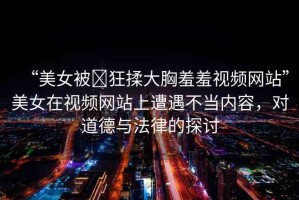 “美女被?狂揉大胸羞羞視頻網(wǎng)站”美女在視頻網(wǎng)站上遭遇不當(dāng)內(nèi)容，對(duì)道德與法律的探討