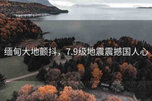 緬甸大地顫抖，7.9級(jí)地震震撼國(guó)人心
