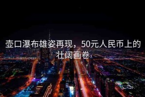 壺口瀑布雄姿再現(xiàn)，50元人民幣上的壯闊畫卷