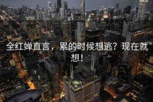 全紅嬋直言，累的時候想逃？現(xiàn)在就想！